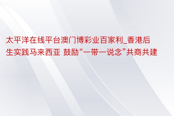 太平洋在线平台澳门博彩业百家利_香港后生实践马来西亚 鼓励“一带一说念”共商共建