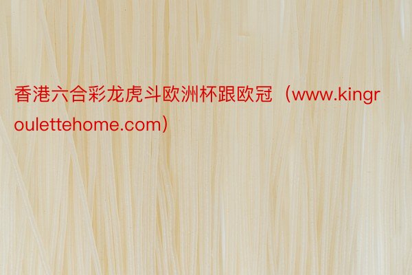 香港六合彩龙虎斗欧洲杯跟欧冠（www.kingroulettehome.com）