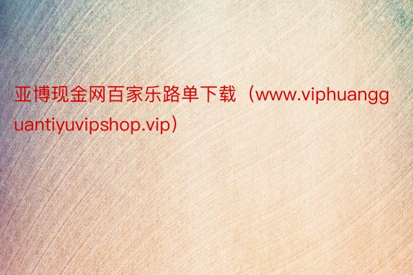 亚博现金网百家乐路单下载（www.viphuangguantiyuvipshop.vip）