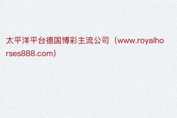 太平洋平台德国博彩主流公司（www.royalhorses888.com）