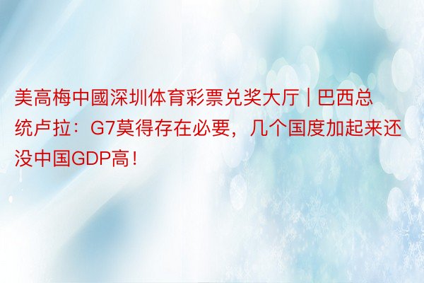 美高梅中國深圳体育彩票兑奖大厅 | 巴西总统卢拉：G7莫得存在必要，几个国度加起来还没中国GDP高！