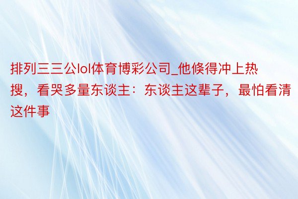 排列三三公lol体育博彩公司_他倏得冲上热搜，看哭多量东谈主：东谈主这辈子，最怕看清这件事