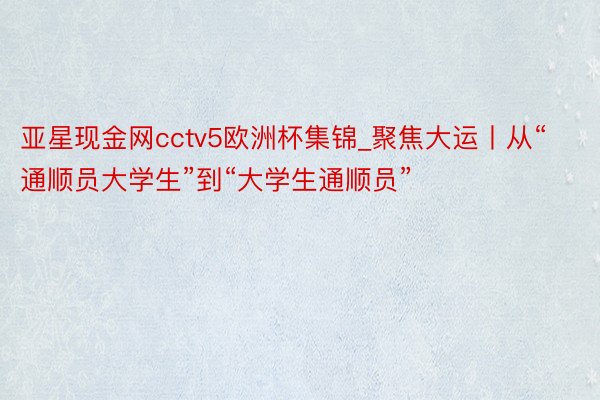 亚星现金网cctv5欧洲杯集锦_聚焦大运丨从“通顺员大学生”到“大学生通顺员”