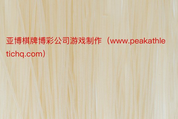 亚博棋牌博彩公司游戏制作（www.peakathletichq.com）