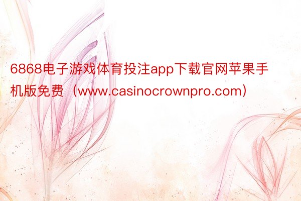 6868电子游戏体育投注app下载官网苹果手机版免费（www.casinocrownpro.com）