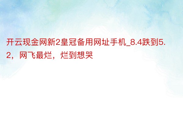 开云现金网新2皇冠备用网址手机_8.4跌到5.2，网飞最烂，烂到想哭