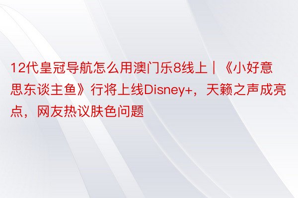 12代皇冠导航怎么用澳门乐8线上 | 《小好意思东谈主鱼》行将上线Disney+，天籁之声成亮点，网友热议肤色问题