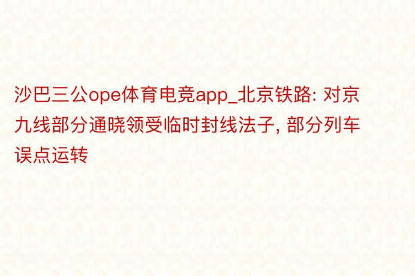 沙巴三公ope体育电竞app_北京铁路: 对京九线部分通晓领受临时封线法子, 部分列车误点运转