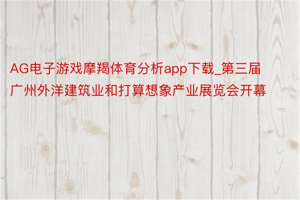 AG电子游戏摩羯体育分析app下载_第三届广州外洋建筑业和打算想象产业展览会开幕