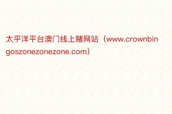 太平洋平台澳门线上赌网站（www.crownbingoszonezonezone.com）