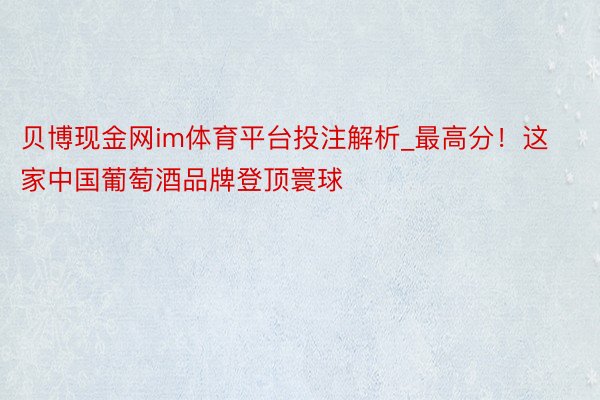 贝博现金网im体育平台投注解析_最高分！这家中国葡萄酒品牌登顶寰球