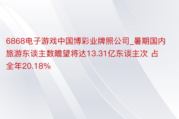 6868电子游戏中国博彩业牌照公司_暑期国内旅游东谈主数瞻望将达13.31亿东谈主次 占全年20.18%