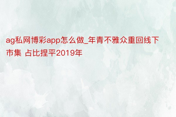 ag私网博彩app怎么做_年青不雅众重回线下市集 占比捏平2019年