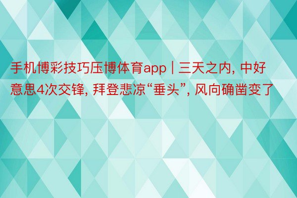 手机博彩技巧压博体育app | 三天之内, 中好意思4次交锋, 拜登悲凉“垂头”, 风向确凿变了