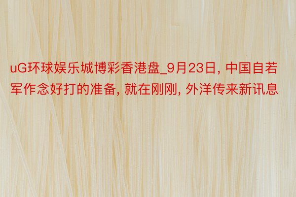 uG环球娱乐城博彩香港盘_9月23日, 中国自若军作念好打的准备, 就在刚刚, 外洋传来新讯息