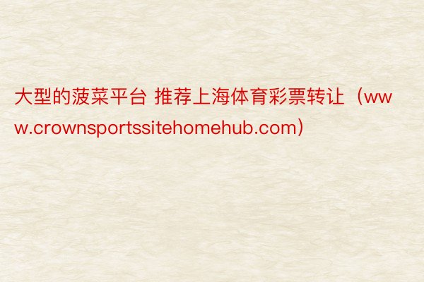 大型的菠菜平台 推荐上海体育彩票转让（www.crownsportssitehomehub.com）