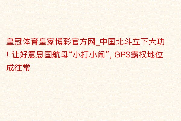 皇冠体育皇家博彩官方网_中国北斗立下大功! 让好意思国航母“小打小闹”, GPS霸权地位成往常