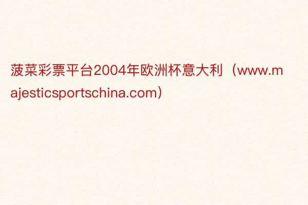 菠菜彩票平台2004年欧洲杯意大利（www.majesticsportschina.com）