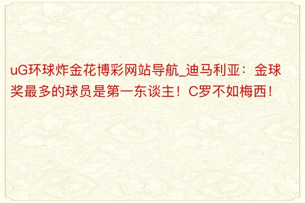 uG环球炸金花博彩网站导航_迪马利亚：金球奖最多的球员是第一东谈主！C罗不如梅西！