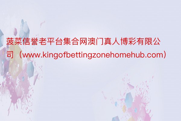 菠菜信誉老平台集合网澳门真人博彩有限公司（www.kingofbettingzonehomehub.com）