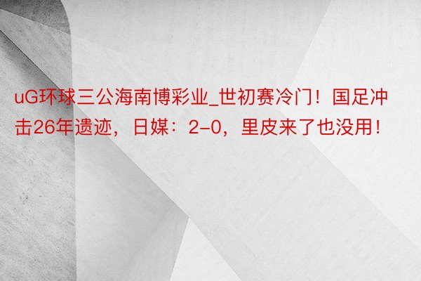 uG环球三公海南博彩业_世初赛冷门！国足冲击26年遗迹，日媒：2-0，里皮来了也没用！