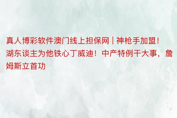 真人博彩软件澳门线上担保网 | 神枪手加盟！湖东谈主为他铁心丁威迪！中产特例干大事，詹姆斯立首功