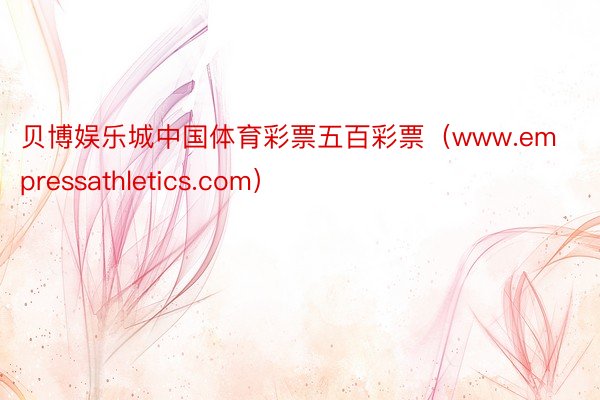 贝博娱乐城中国体育彩票五百彩票（www.empressathletics.com）