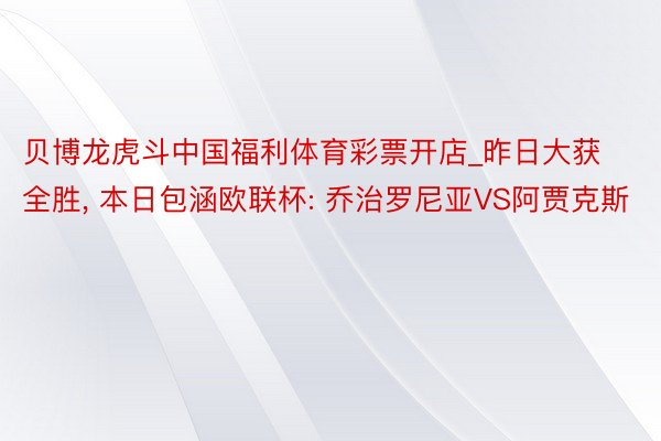 贝博龙虎斗中国福利体育彩票开店_昨日大获全胜, 本日包涵欧联杯: 乔治罗尼亚VS阿贾克斯