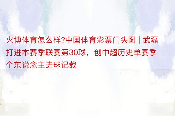 火博体育怎么样?中国体育彩票门头图 | 武磊打进本赛季联赛第30球，创中超历史单赛季个东说念主进球记载