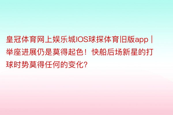 皇冠体育网上娱乐城IOS球探体育旧版app | 举座进展仍是莫得起色！快船后场新星的打球时势莫得任何的变化？