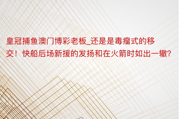 皇冠捕鱼澳门博彩老板_还是是毒瘤式的移交！快船后场新援的发扬和在火箭时如出一辙？