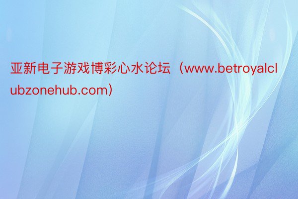 亚新电子游戏博彩心水论坛（www.betroyalclubzonehub.com）