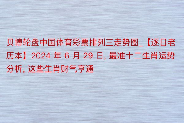 贝博轮盘中国体育彩票排列三走势图_【逐日老历本】2024 年 6 月 29 日, 最准十二生肖运势分析, 这些生肖财气亨通