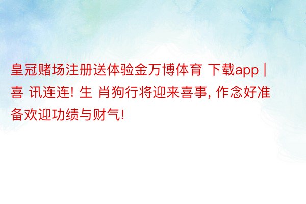 皇冠赌场注册送体验金万博体育 下载app | 喜 讯连连! 生 肖狗行将迎来喜事, 作念好准备欢迎功绩与财气!