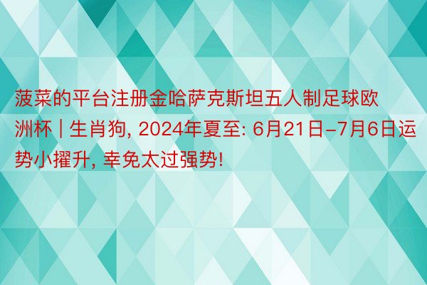 菠菜的平台注册金哈萨克斯坦五人制足球欧洲杯 | 生肖狗, 2024年夏至: 6月21日-7月6日运势小擢升, 幸免太过强势!