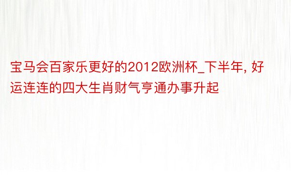 宝马会百家乐更好的2012欧洲杯_下半年, 好运连连的四大生肖财气亨通办事升起