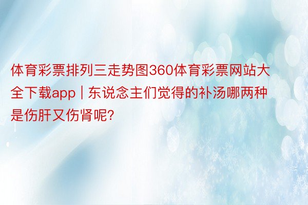 体育彩票排列三走势图360体育彩票网站大全下载app | 东说念主们觉得的补汤哪两种是伤肝又伤肾呢？