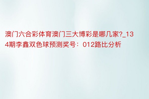 澳门六合彩体育澳门三大博彩是哪几家?_134期李鑫双色球预测奖号：012路比分析