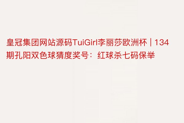 皇冠集团网站源码TuiGirl李丽莎欧洲杯 | 134期孔阳双色球猜度奖号：红球杀七码保举