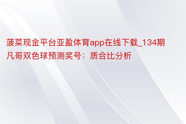 菠菜现金平台亚盈体育app在线下载_134期凡哥双色球预测奖号：质合比分析