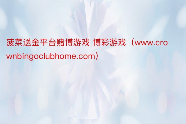 菠菜送金平台赌博游戏 博彩游戏（www.crownbingoclubhome.com）