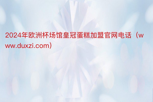 2024年欧洲杯场馆皇冠蛋糕加盟官网电话（www.duxzi.com）