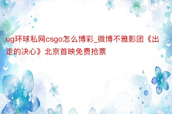 ug环球私网csgo怎么博彩_微博不雅影团《出走的决心》北京首映免费抢票