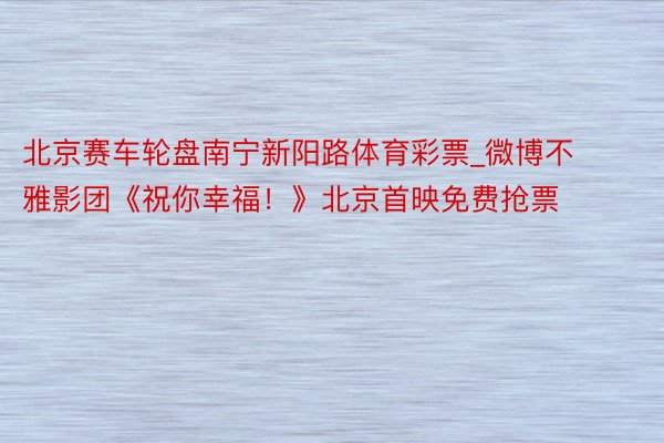 北京赛车轮盘南宁新阳路体育彩票_微博不雅影团《祝你幸福！》北京首映免费抢票