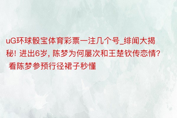 uG环球骰宝体育彩票一注几个号_绯闻大揭秘! 进出6岁, 陈梦为何屡次和王楚钦传恋情? 看陈梦参预行径裙子秒懂