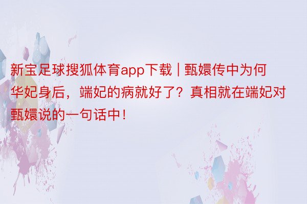 新宝足球搜狐体育app下载 | 甄嬛传中为何华妃身后，端妃的病就好了？真相就在端妃对甄嬛说的一句话中！