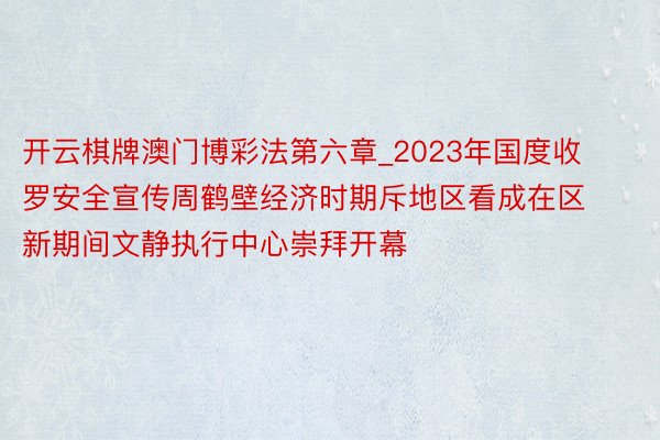 开云棋牌澳门博彩法第六章_2023年国度收罗安全宣传周鹤壁经济时期斥地区看成在区新期间文静执行中心崇拜开幕