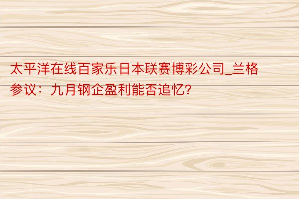 太平洋在线百家乐日本联赛博彩公司_兰格参议：九月钢企盈利能否追忆？