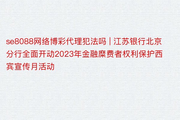 se8088网络博彩代理犯法吗 | 江苏银行北京分行全面开动2023年金融糜费者权利保护西宾宣传月活动