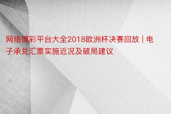 网络博彩平台大全2018欧洲杯决赛回放 | 电子承兑汇票实施近况及破局建议